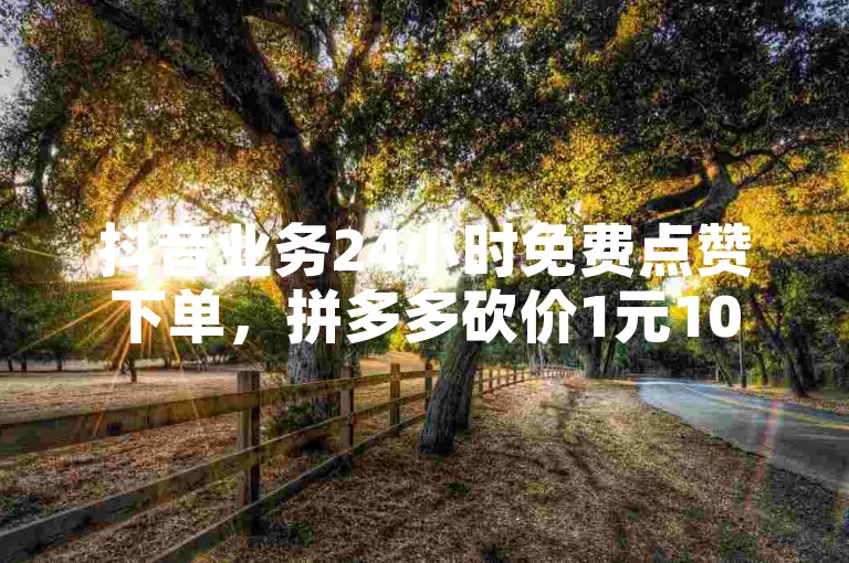 抖音业务24小时免费点赞下单，拼多多砍价1元10刀。