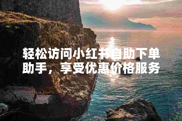 轻松访问小红书自助下单助手，享受优惠价格服务。