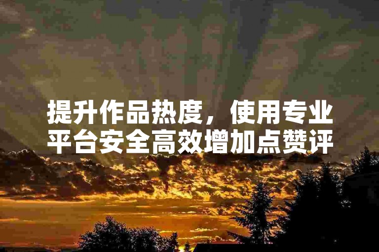 提升作品热度，使用专业平台安全高效增加点赞评论。