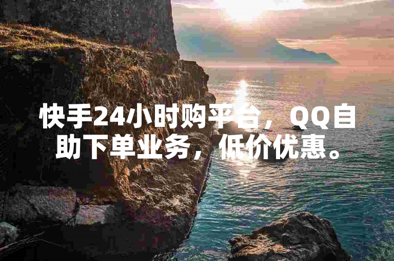 快手24小时购平台，QQ自助下单业务，低价优惠。