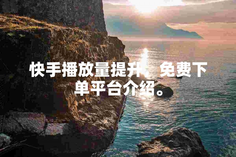快手播放量提升，免费下单平台介绍。