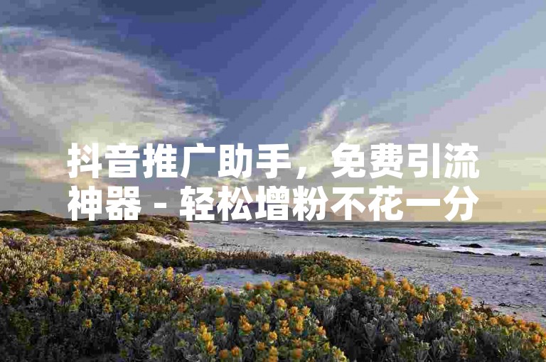 抖音推广助手，免费引流神器 - 轻松增粉不花一分钱。