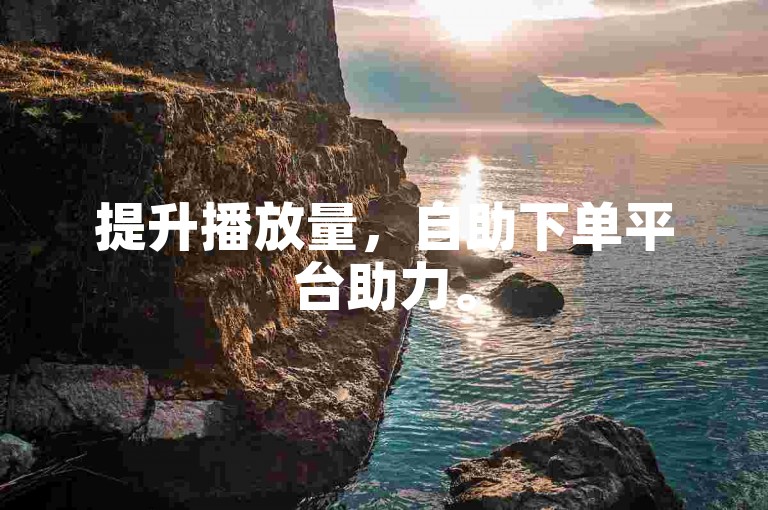 提升播放量，自助下单平台助力。