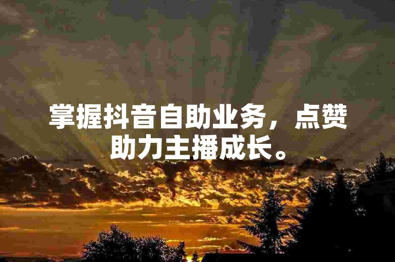 掌握抖音自助业务，点赞助力主播成长。