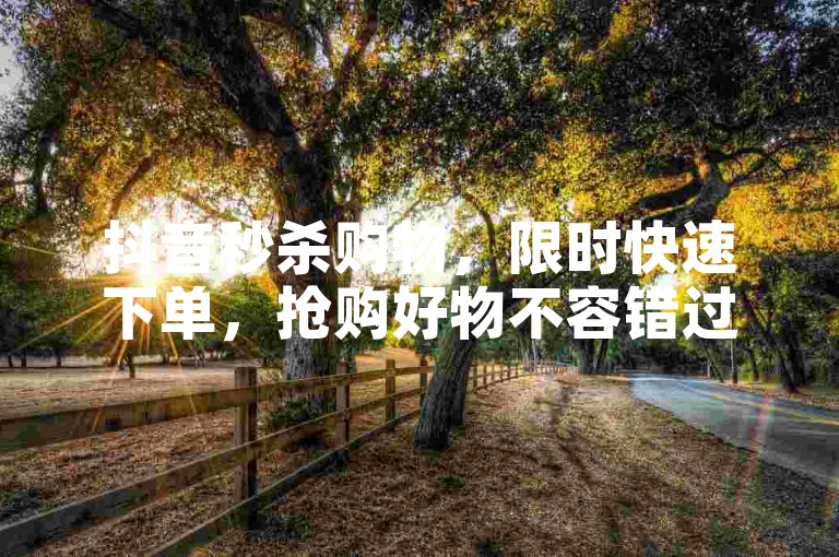 抖音秒杀购物，限时快速下单，抢购好物不容错过。