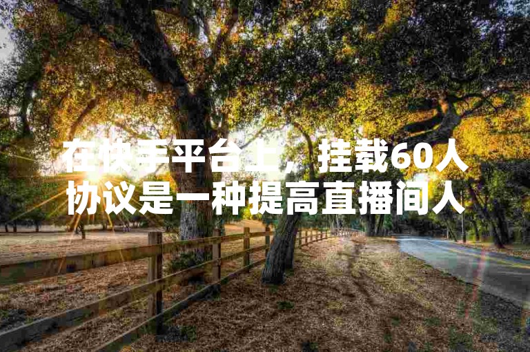 在快手平台上，挂载60人协议是一种提高直播间人气的方法。以下是挂载步骤，，了解平台规则，确保挂载行为不违反平台规定。，选择合适服务，通过正规渠道购买挂载服务。，设置直播间协议，按照购买的服务提供方的指导进行操作。，监控直播间数据，观察挂载后的效果和变化。，通过以上步骤，可以有效地在快手平台上挂载60人协议，提升直播间的曝光率和吸引力。
