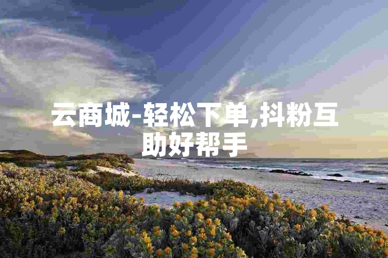 云商城-轻松下单,抖粉互助好帮手