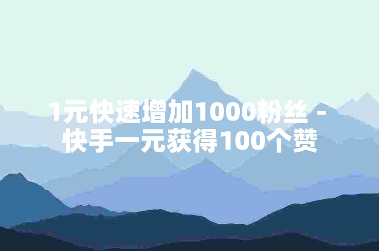 1元快速增加1000粉丝 - 快手一元获得100个赞