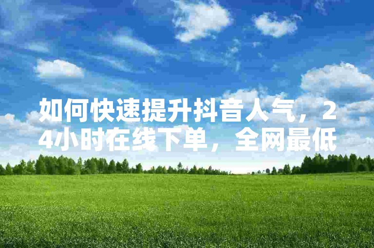 如何快速提升抖音人气，24小时在线下单，全网最低价。