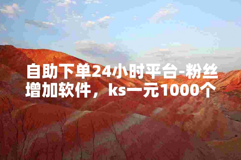 自助下单24小时平台-粉丝增加软件，ks一元1000个赞秒到软件。
