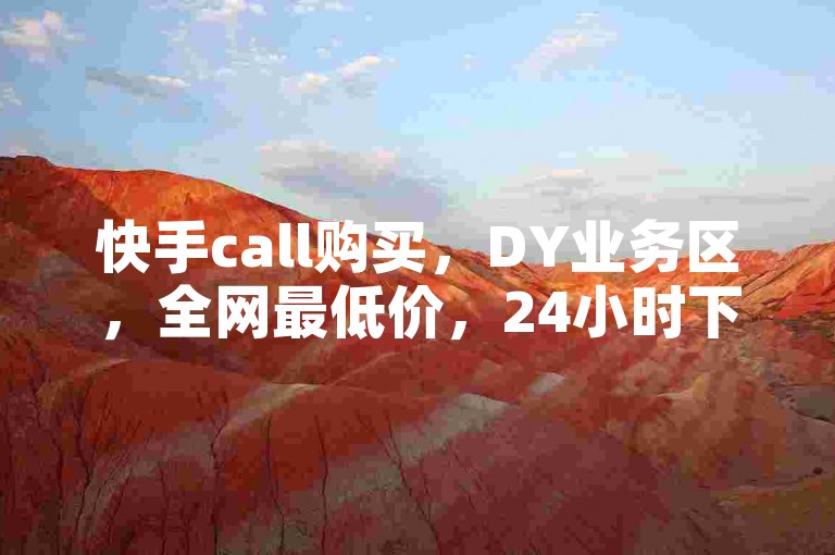 快手call购买，DY业务区，全网最低价，24小时下单，微信支付更便捷！