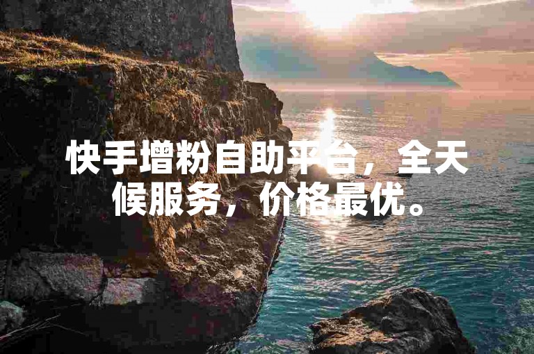 快手增粉自助平台，全天候服务，价格最优。