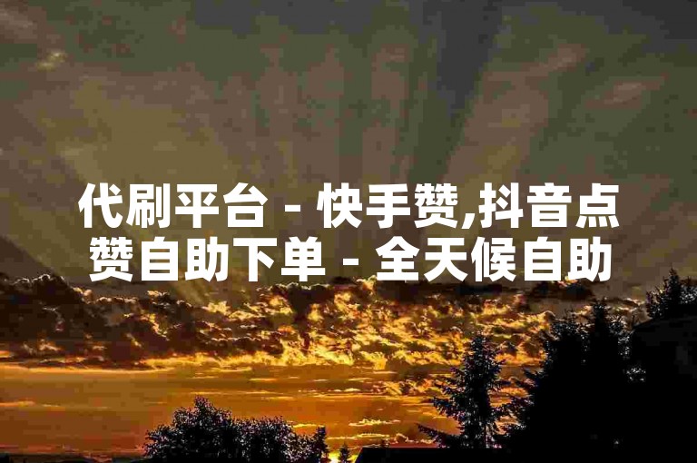 代刷平台 - 快手赞,抖音点赞自助下单 - 全天候自助服务卡盟
