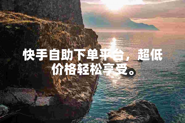 快手自助下单平台，超低价格轻松享受。