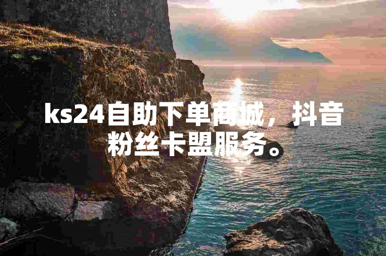 ks24自助下单商城，抖音粉丝卡盟服务。