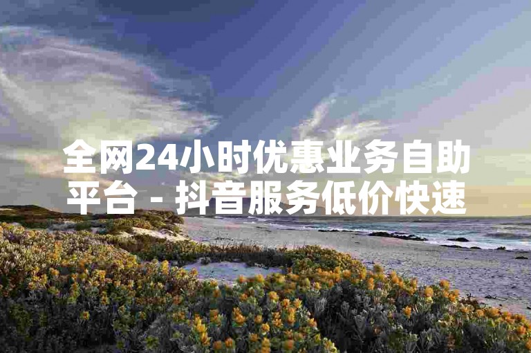全网24小时优惠业务自助平台 - 抖音服务低价快速下单。