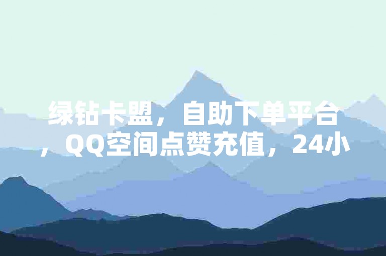 绿钻卡盟，自助下单平台，QQ空间点赞充值，24小时服务。