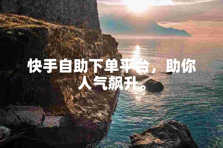 快手自助下单平台，助你人气飙升。