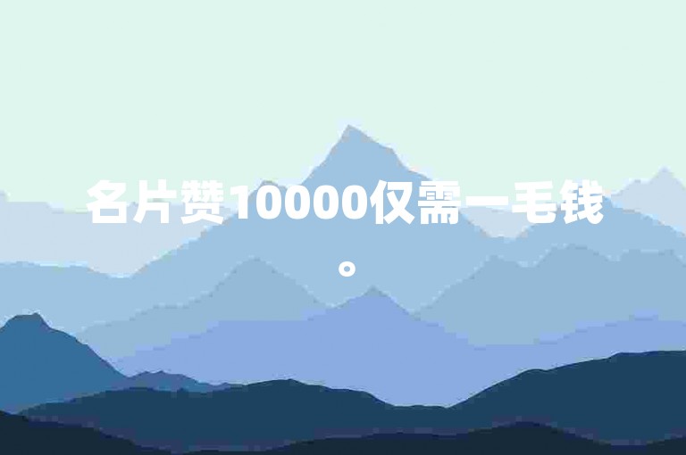 名片赞10000仅需一毛钱。