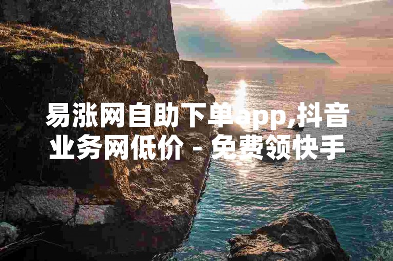 易涨网自助下单app,抖音业务网低价 - 免费领快手1000播放的网站 - 抖音快手免费业务
