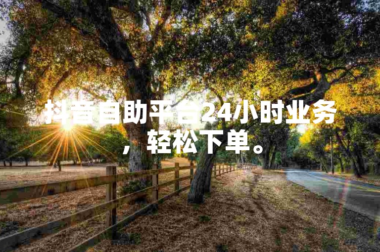 抖音自助平台24小时业务，轻松下单。