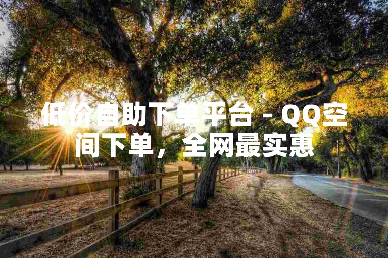 低价自助下单平台 - QQ空间下单，全网最实惠