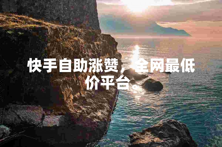 快手自助涨赞，全网最低价平台。