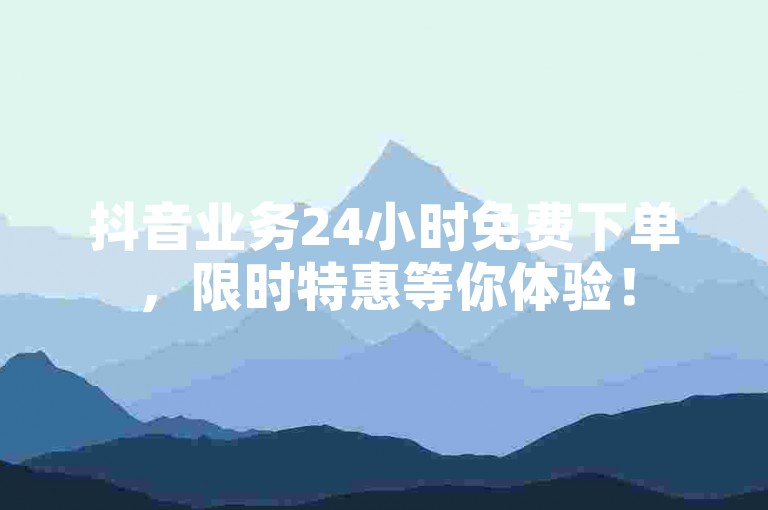 抖音业务24小时免费下单，限时特惠等你体验！