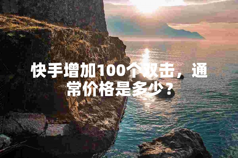 快手增加100个双击，通常价格是多少？