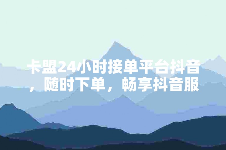 卡盟24小时接单平台抖音，随时下单，畅享抖音服务。