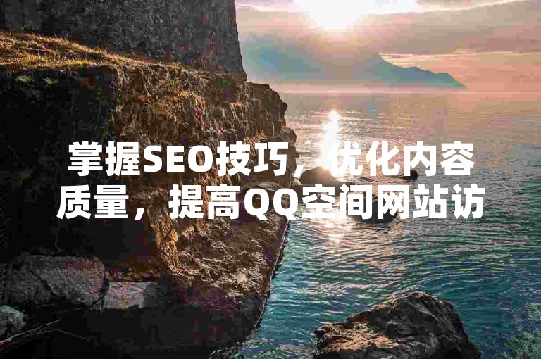 掌握SEO技巧，优化内容质量，提高QQ空间网站访问量。