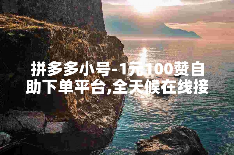 拼多多小号-1元100赞自助下单平台,全天候在线接单服务。