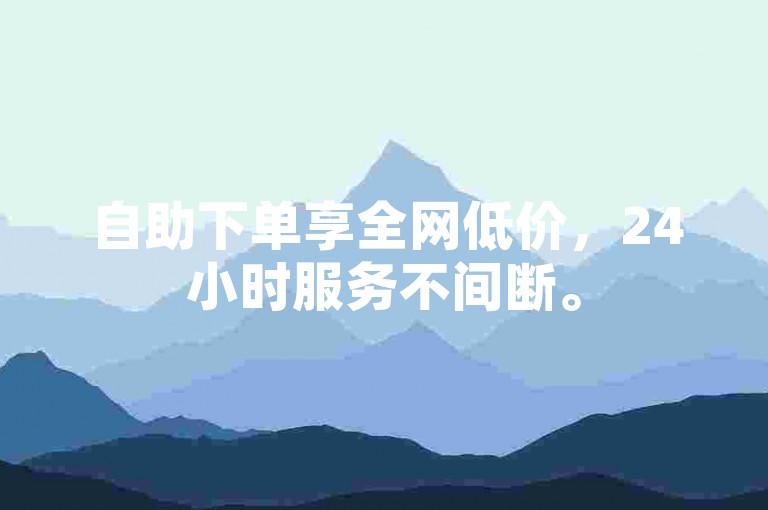 自助下单享全网低价，24小时服务不间断。