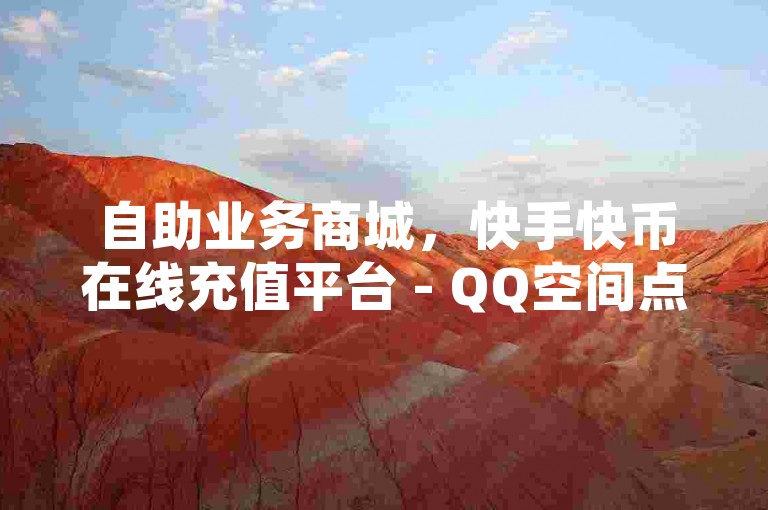 自助业务商城，快手快币在线充值平台 - QQ空间点赞 - 免费领取20个说说赞。