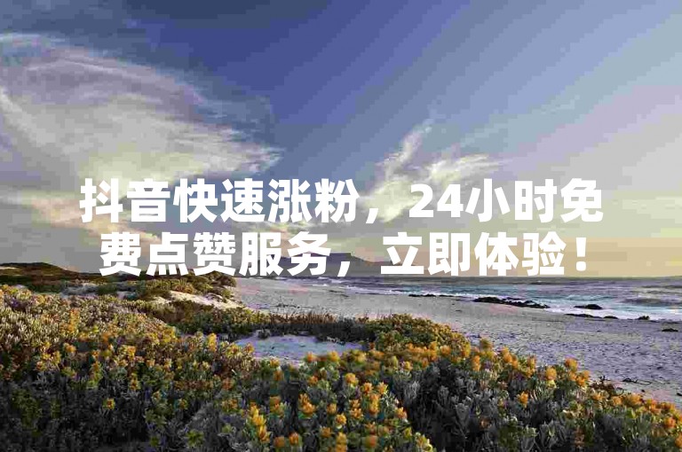抖音快速涨粉，24小时免费点赞服务，立即体验！