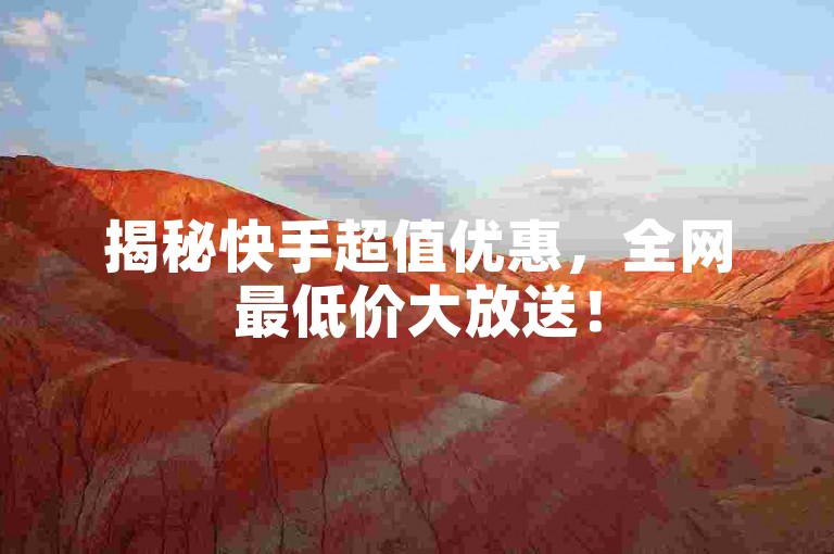 揭秘快手超值优惠，全网最低价大放送！