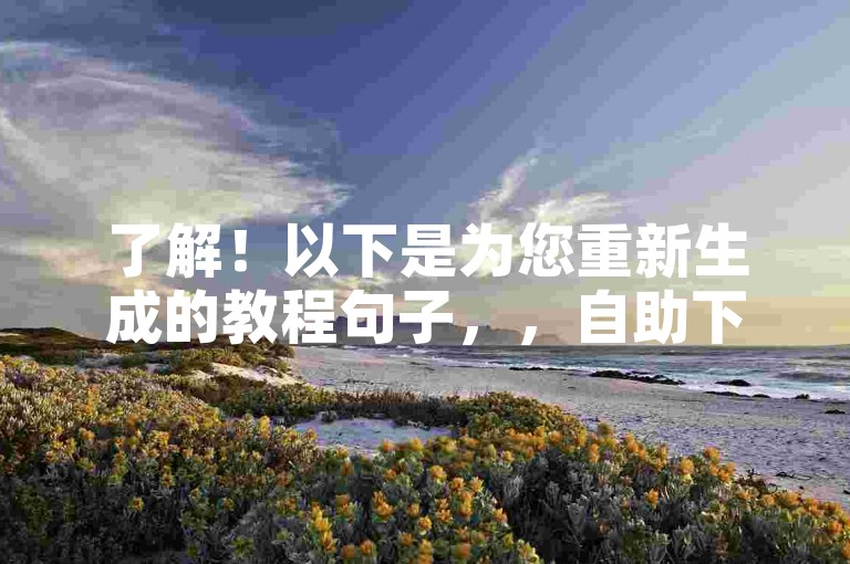 了解！以下是为您重新生成的教程句子，，自助下单，点赞立达——24小时服务，随时充值。