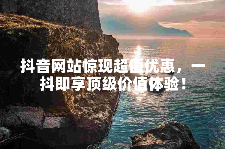 抖音网站惊现超值优惠，一抖即享顶级价值体验！