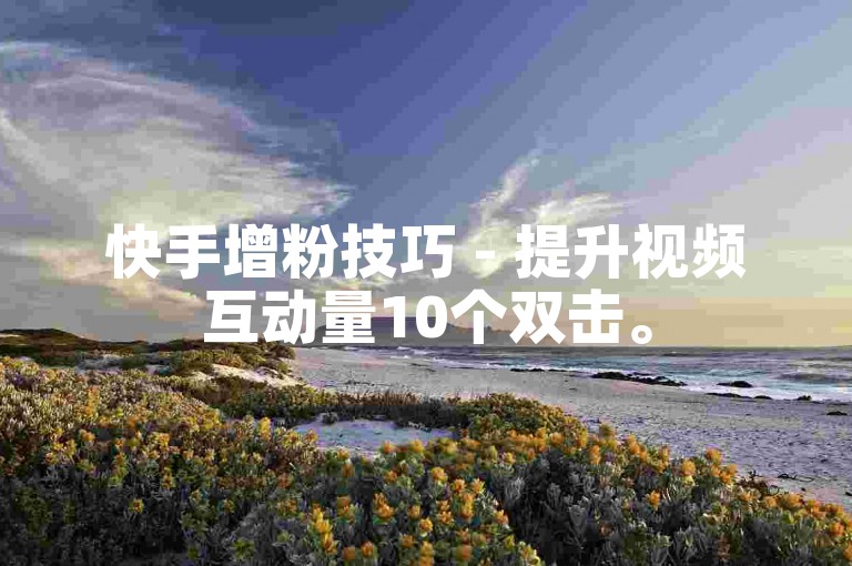 快手增粉技巧 - 提升视频互动量10个双击。