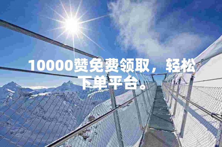 10000赞免费领取，轻松下单平台。