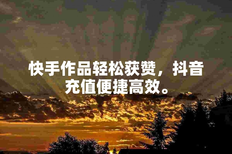 快手作品轻松获赞，抖音充值便捷高效。
