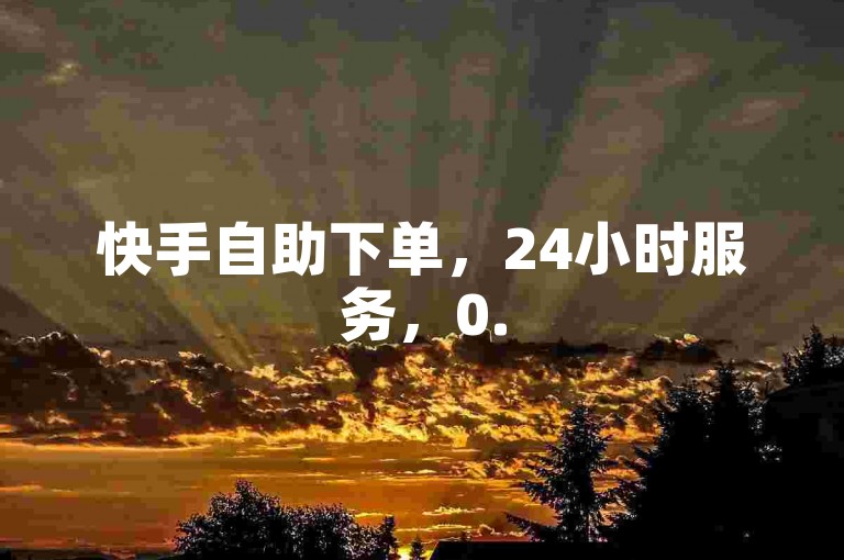 快手自助下单，24小时服务，0.5元100个赞。