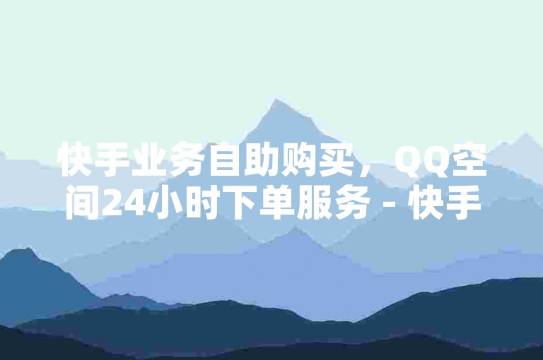 快手业务自助购买，QQ空间24小时下单服务 - 快手免费业务平台 - 全网最低价
