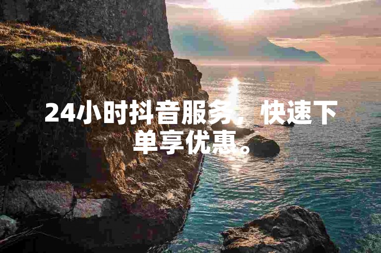 24小时抖音服务，快速下单享优惠。