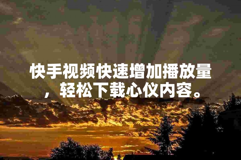 快手视频快速增加播放量，轻松下载心仪内容。