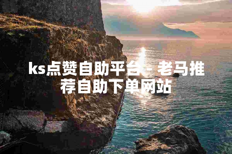 ks点赞自助平台 - 老马推荐自助下单网站