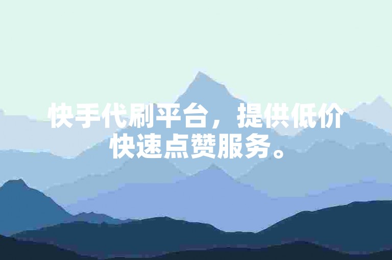 快手代刷平台，提供低价快速点赞服务。