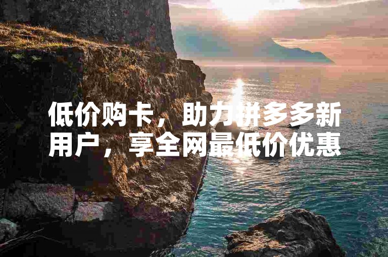 低价购卡，助力拼多多新用户，享全网最低价优惠。