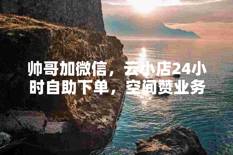 帅哥加微信，云小店24小时自助下单，空间赞业务全天开放。