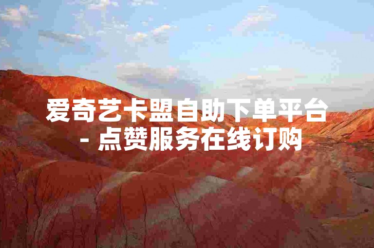 爱奇艺卡盟自助下单平台 - 点赞服务在线订购